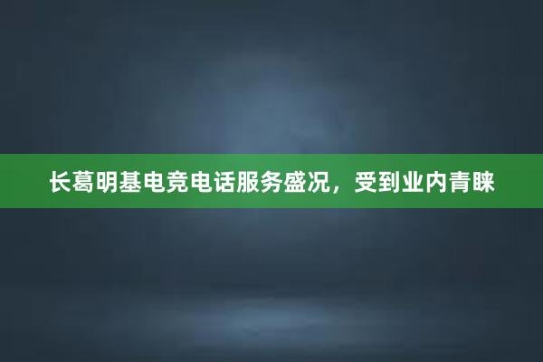 长葛明基电竞电话服务盛况，受到业内青睐