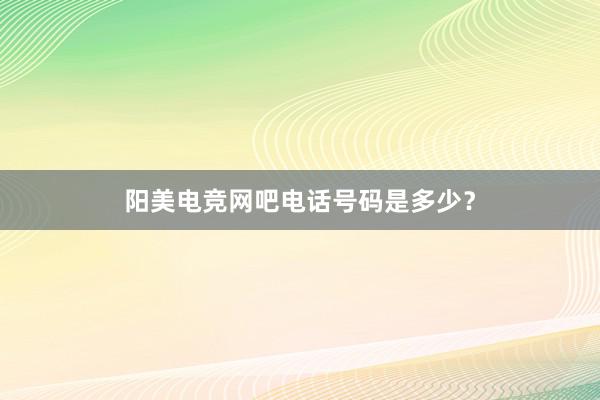 阳美电竞网吧电话号码是多少？