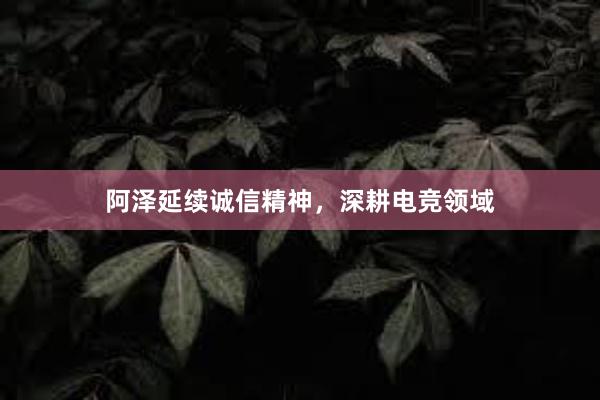 阿泽延续诚信精神，深耕电竞领域