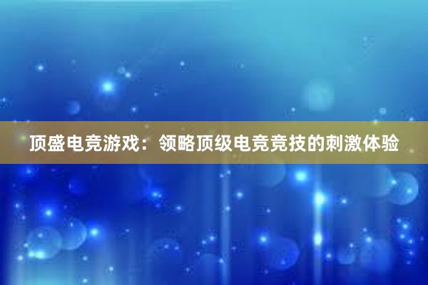 顶盛电竞游戏：领略顶级电竞竞技的刺激体验