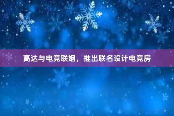 高达与电竞联姻，推出联名设计电竞房