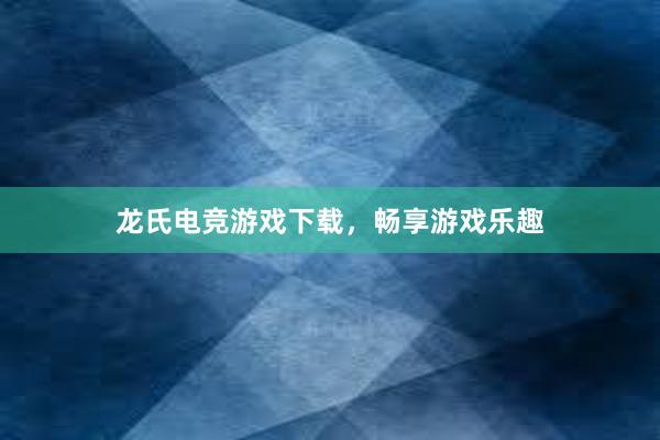 龙氏电竞游戏下载，畅享游戏乐趣